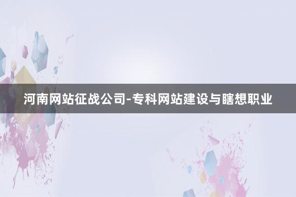 河南网站征战公司-专科网站建设与瞎想职业