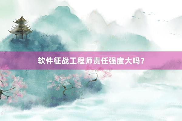 软件征战工程师责任强度大吗？