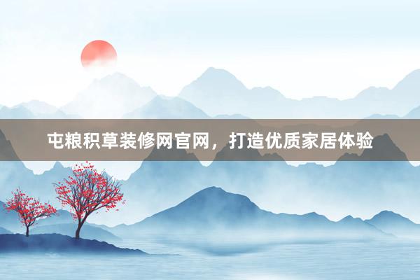 屯粮积草装修网官网，打造优质家居体验