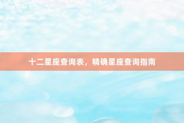 十二星座查询表，精确星座查询指南