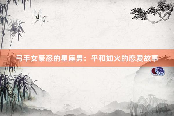 弓手女豪恣的星座男：平和如火的恋爱故事