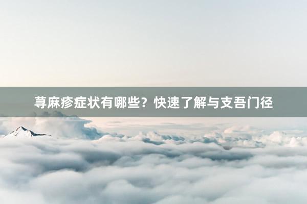 荨麻疹症状有哪些？快速了解与支吾门径