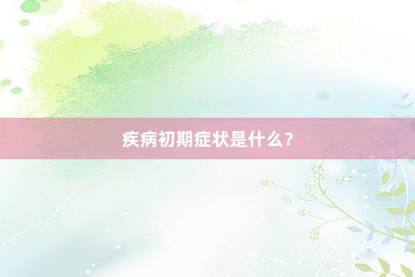 疾病初期症状是什么？