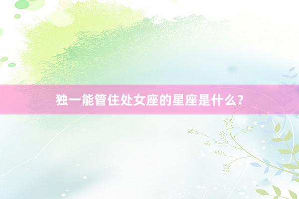 独一能管住处女座的星座是什么？