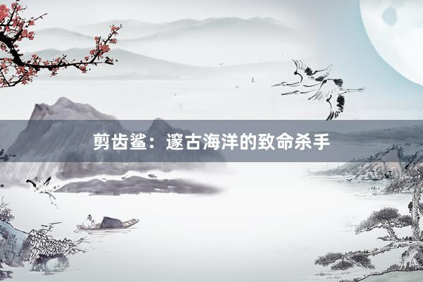 剪齿鲨：邃古海洋的致命杀手