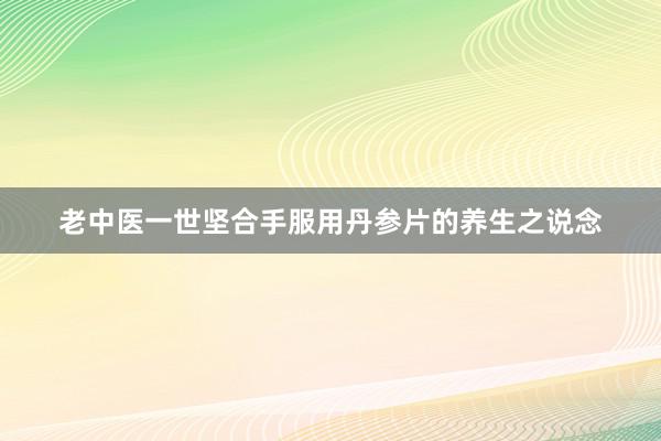老中医一世坚合手服用丹参片的养生之说念