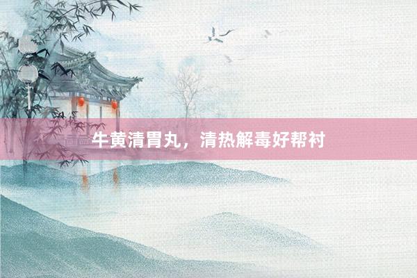 牛黄清胃丸，清热解毒好帮衬