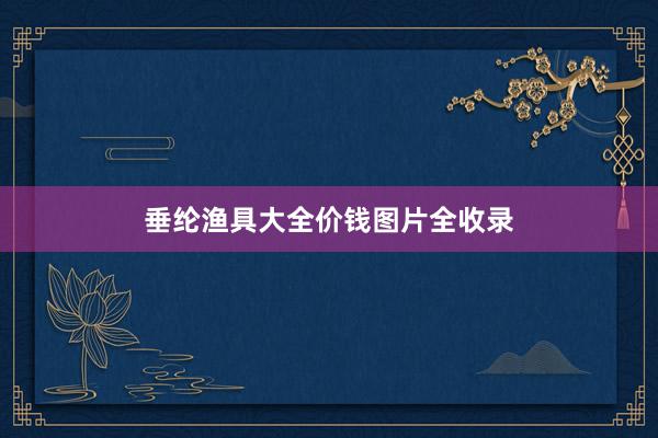 垂纶渔具大全价钱图片全收录