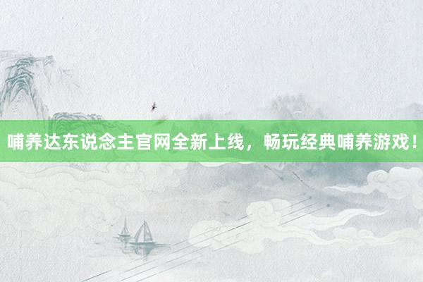 哺养达东说念主官网全新上线，畅玩经典哺养游戏！