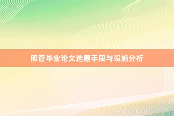 照管毕业论文选题手段与设施分析