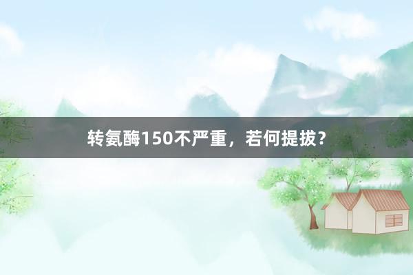 转氨酶150不严重，若何提拔？